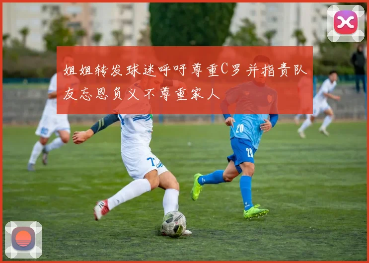姐姐转发球迷呼吁尊重C罗并指责队友忘恩负义不尊重家人