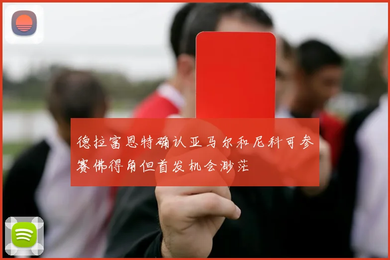 德拉富恩特确认亚马尔和尼科可参赛佛得角但首发机会渺茫