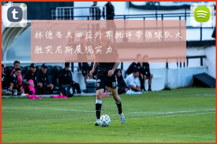 林德洛夫回应外界批评带领球队大胜突尼斯展现实力