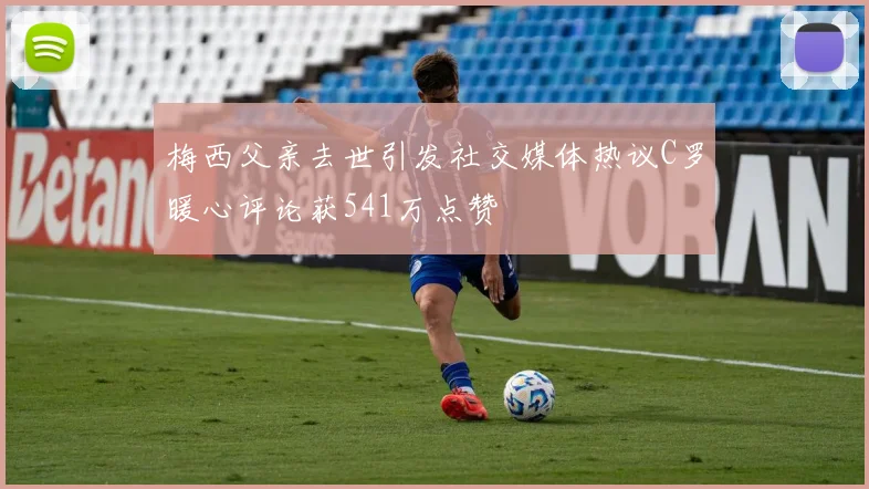 梅西父亲去世引发社交媒体热议C罗暖心评论获541万点赞