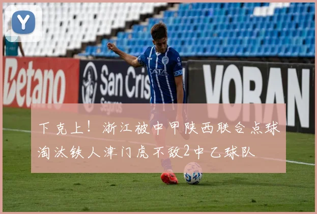 下克上！浙江被中甲陕西联合点球淘汰铁人津门虎不敌2中乙球队