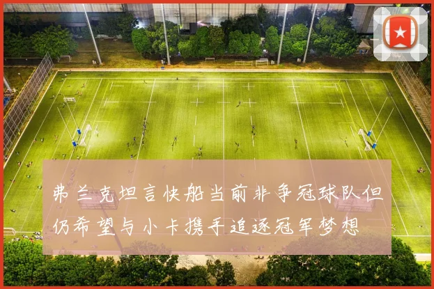 弗兰克坦言快船当前非争冠球队但仍希望与小卡携手追逐冠军梦想