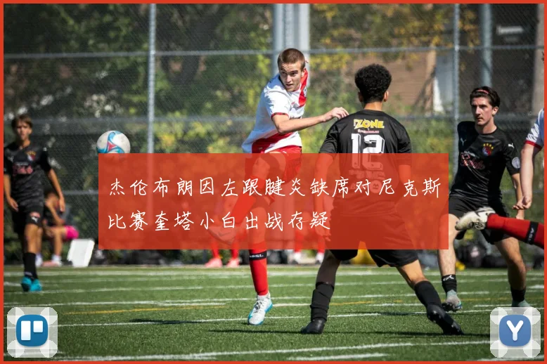 杰伦布朗因左跟腱炎缺席对尼克斯比赛奎塔小白出战存疑