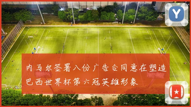内马尔签署八份广告合同意在塑造巴西世界杯第六冠英雄形象