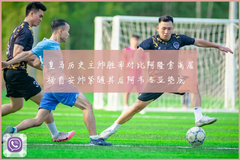 皇马历史主帅胜率对比阿隆索高居榜首安帅紧随其后阿韦洛亚垫底