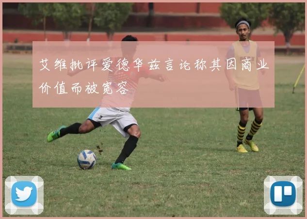 艾维批评爱德华兹言论称其因商业价值而被宽容