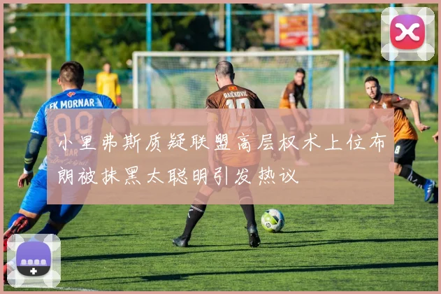 小里弗斯质疑联盟高层权术上位布朗被抹黑太聪明引发热议
