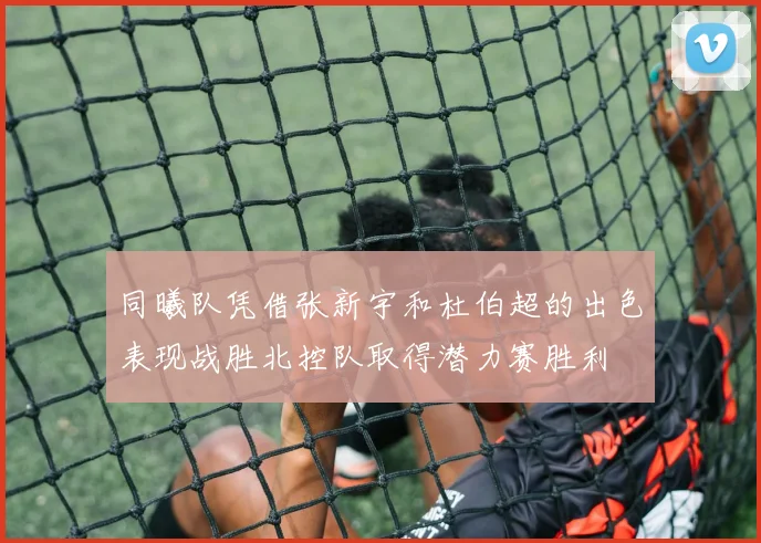 同曦队凭借张新宇和杜伯超的出色表现战胜北控队取得潜力赛胜利