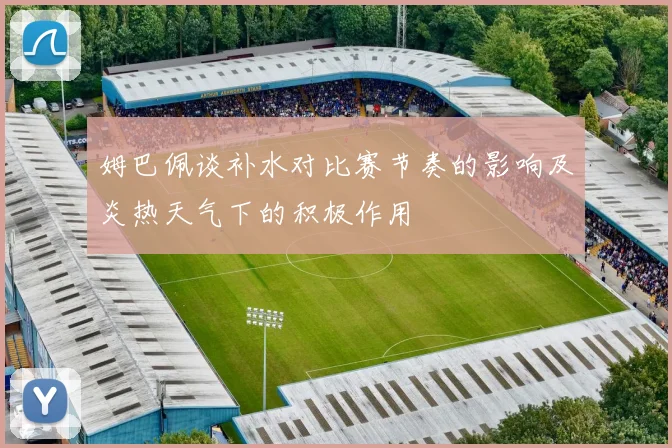 姆巴佩谈补水对比赛节奏的影响及炎热天气下的积极作用