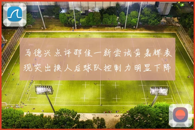 马德兴点评邵佳一新尝试黄嘉辉表现突出换人后球队控制力明显下降