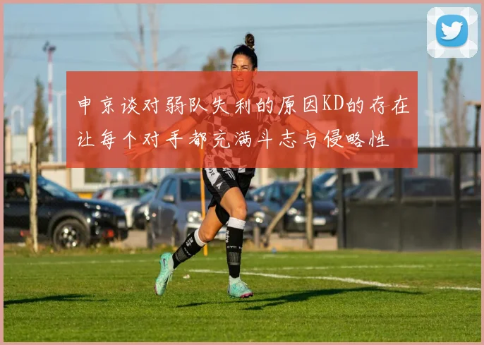 申京谈对弱队失利的原因KD的存在让每个对手都充满斗志与侵略性