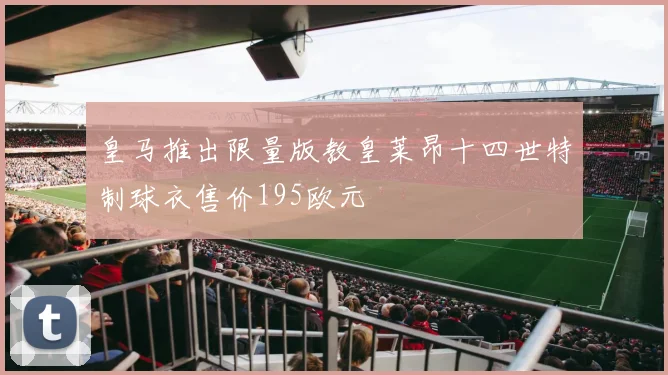 皇马推出限量版教皇莱昂十四世特制球衣售价195欧元