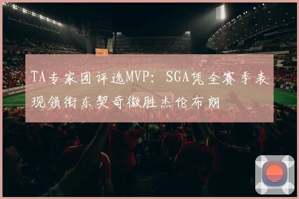 TA专家团评选MVP：SGA凭全赛季表现领衔东契奇微胜杰伦布朗