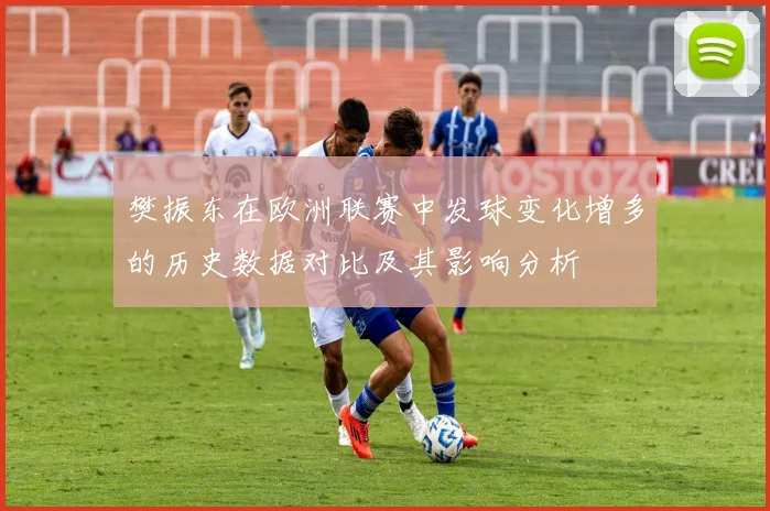 樊振东在欧洲联赛中发球变化增多的历史数据对比及其影响分析