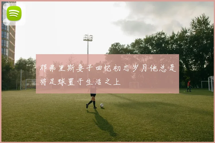 邓弗里斯妻子回忆初恋岁月他总是将足球置于生活之上