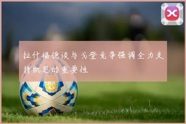 拉什福德谈与戈登竞争强调全力支持凯恩的重要性
