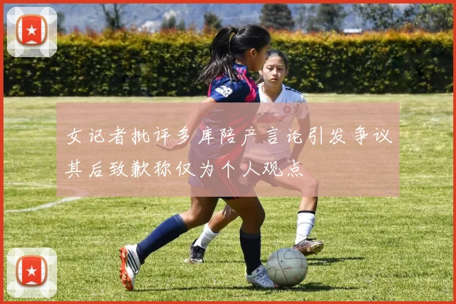 女记者批评多库陪产言论引发争议其后致歉称仅为个人观点