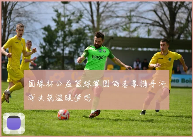 国缘杯公益篮球赛圆满落幕携手河海共筑温暖梦想