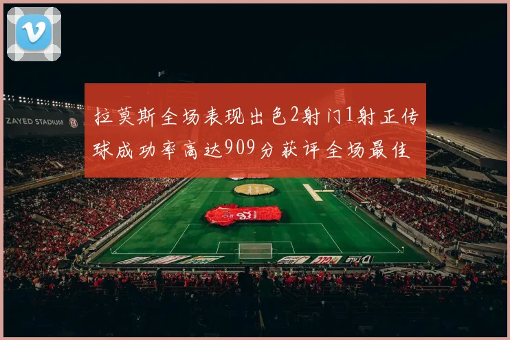拉莫斯全场表现出色2射门1射正传球成功率高达909分获评全场最佳